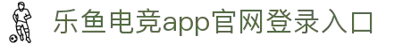 乐鱼电竞(中国)-全球领先的电竞赛事平台